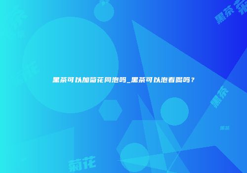 黑茶可以加菊花同泡吗_黑茶可以泡着喝吗？