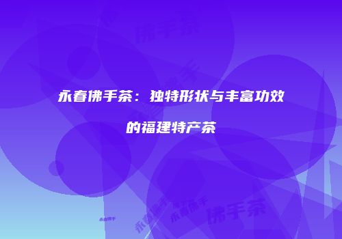 永春佛手茶：独特形状与丰富功效的福建特产茶