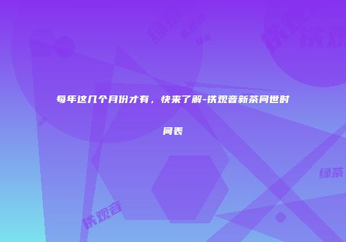 每年这几个月份才有，快来了解-铁观音新茶问世时间表