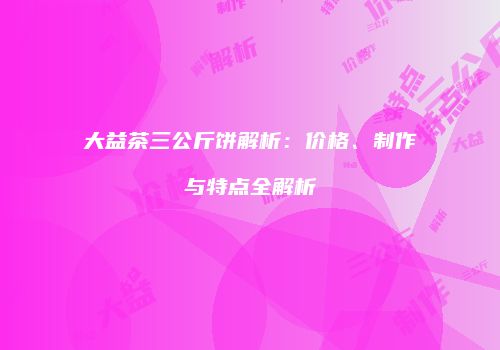 大益茶三公斤饼解析：价格、制作与特点全解析