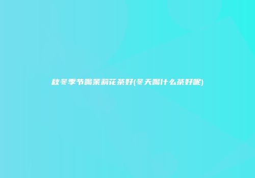 秋冬季节喝茉莉花茶好(冬天喝什么茶好呢)