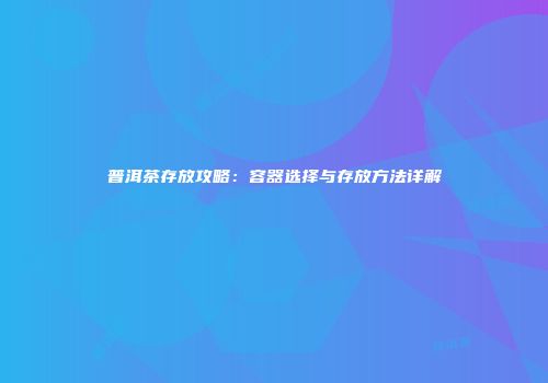 普洱茶存放攻略：容器选择与存放方法详解