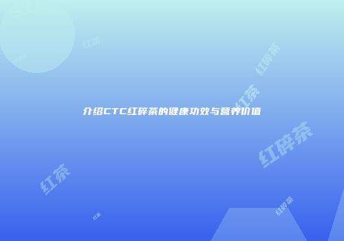 介绍CTC红碎茶的健康功效与营养价值