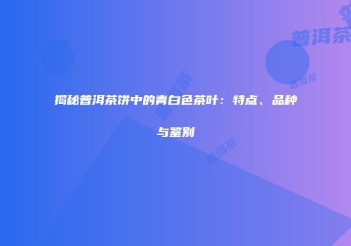 揭秘普洱茶饼中的青白色茶叶：特点、品种与鉴别