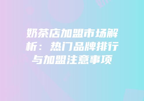奶茶店加盟市场解析：热门品牌排行与加盟注意事项