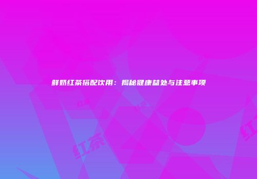 鲜奶红茶搭配饮用：揭秘健康益处与注意事项