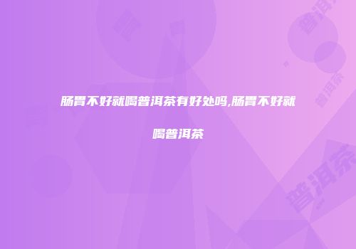 肠胃不好就喝普洱茶有好处吗,肠胃不好就喝普洱茶