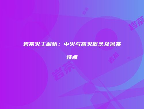 岩茶火工解析：中火与高火概念及名茶特点