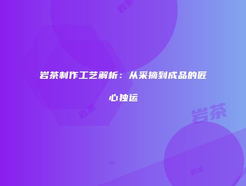 岩茶制作工艺解析：从采摘到成品的匠心独运