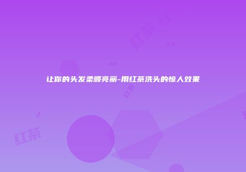 让你的头发柔顺亮丽-用红茶洗头的惊人效果
