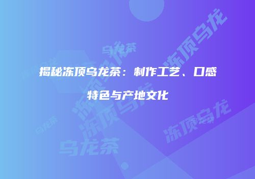 揭秘冻顶乌龙茶：制作工艺、口感特色与产地文化