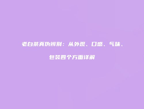 老白茶真伪辨别：从外观、口感、气味、包装四个方面详解