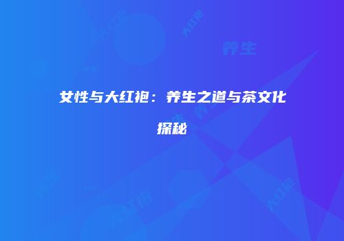 女性与大红袍：养生之道与茶文化探秘