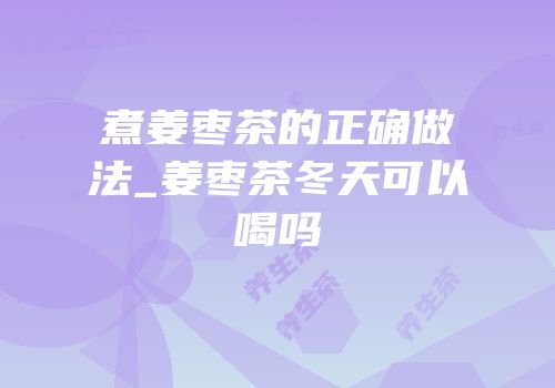 煮姜枣茶的正确做法_姜枣茶冬天可以喝吗