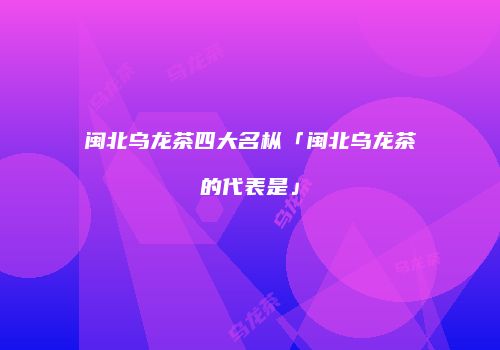 闽北乌龙茶四大名枞「闽北乌龙茶的代表是」