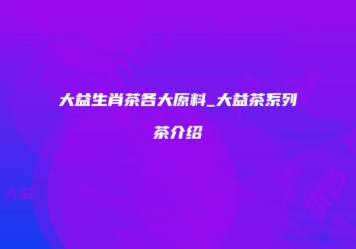 大益生肖茶各大原料_大益茶系列茶介绍