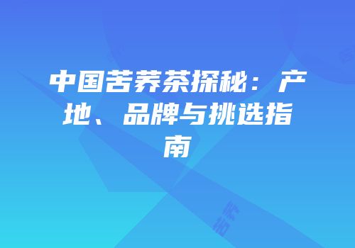 中国苦荞茶探秘：产地、品牌与挑选指南