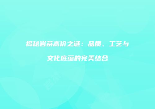 揭秘岩茶高价之谜：品质、工艺与文化底蕴的完美结合