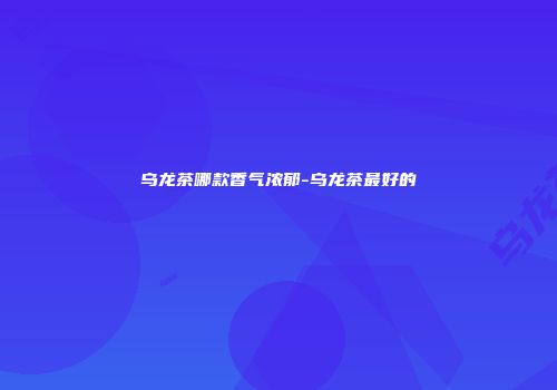 乌龙茶哪款香气浓郁-乌龙茶最好的