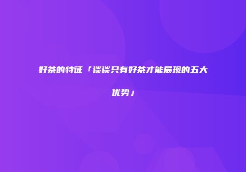 好茶的特征「谈谈只有好茶才能展现的五大优势」