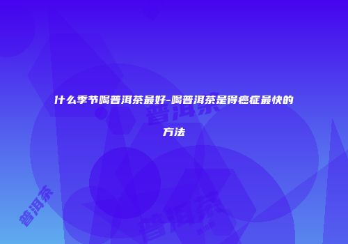 什么季节喝普洱茶最好-喝普洱茶是得癌症最快的方法