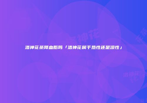 洛神花茶降血脂吗「洛神花属于热性还是凉性」