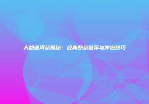 大益普洱茶探秘：经典熟茶推荐与冲泡技巧