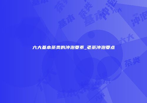 六大基本茶类的冲泡要素_老茶冲泡要点