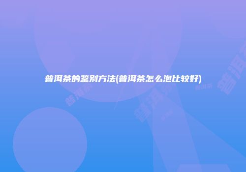 普洱茶的鉴别方法(普洱茶怎么泡比较好)