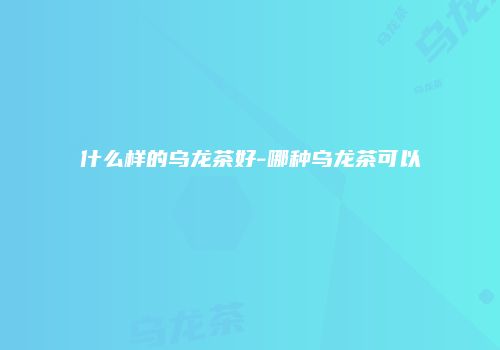 什么样的乌龙茶好-哪种乌龙茶可以