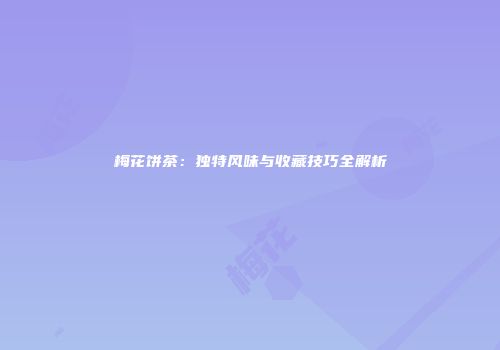 梅花饼茶：独特风味与收藏技巧全解析