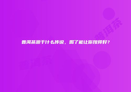 普洱茶源于什么传说，喝了能让你嫁得好？