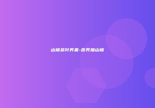 山楂茶叶荞麦-苦荞加山楂