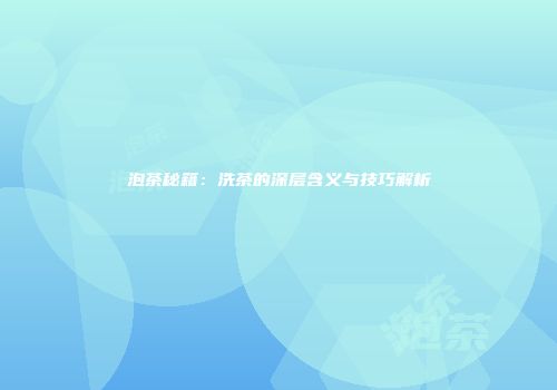 泡茶秘籍：洗茶的深层含义与技巧解析