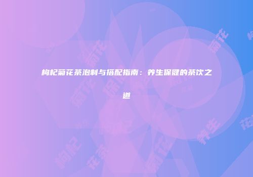 枸杞菊花茶泡制与搭配指南：养生保健的茶饮之道