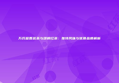 万氏留香茗茶与颂桐红茶：独特风味与优质品质解析