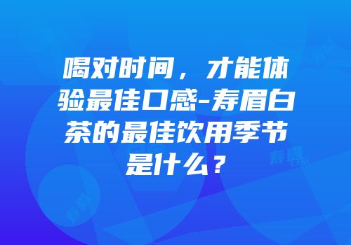 喝对时间，才能体验最佳口感-寿眉白茶的最佳饮用季节是什么？