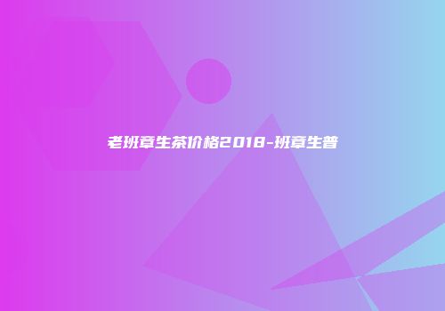 老班章生茶价格2018-班章生普