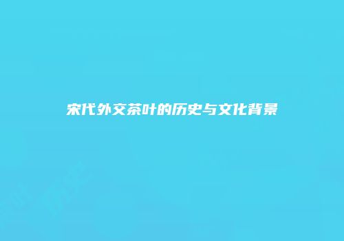 宋代外交茶叶的历史与文化背景