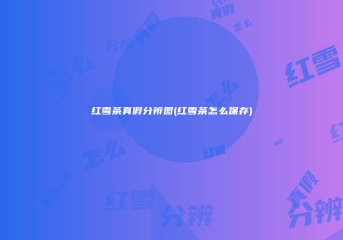 红雪茶真假分辨图(红雪茶怎么保存)