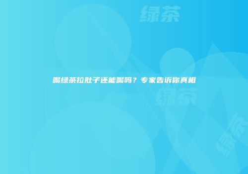 喝绿茶拉肚子还能喝吗？专家告诉你真相