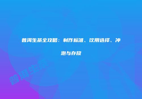 普洱生茶全攻略：制作标准、饮用选择、冲泡与存放