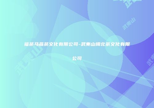 福茶马燕茶文化有限公司-武夷山闽北茶文化有限公司