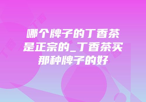 哪个牌子的丁香茶是正宗的_丁香茶买那种牌子的好