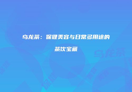 乌龙茶：保健美容与日常多用途的茶饮宝藏