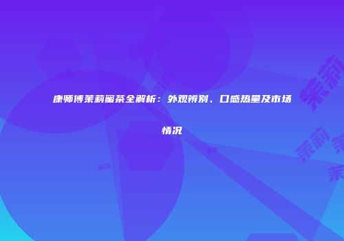 康师傅茉莉蜜茶全解析：外观辨别、口感热量及市场情况
