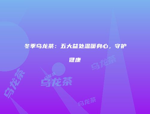 冬季乌龙茶：五大益处温暖身心，守护健康
