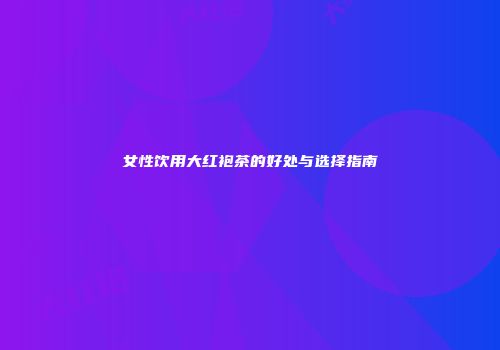 女性饮用大红袍茶的好处与选择指南