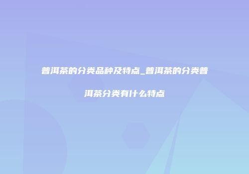 普洱茶的分类品种及特点_普洱茶的分类普洱茶分类有什么特点