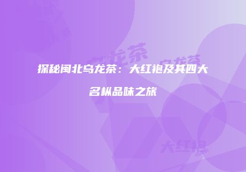 探秘闽北乌龙茶：大红袍及其四大名枞品味之旅